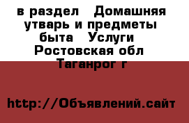  в раздел : Домашняя утварь и предметы быта » Услуги . Ростовская обл.,Таганрог г.